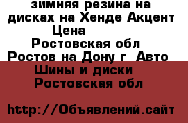 зимняя резина на дисках на Хенде Акцент › Цена ­ 10 000 - Ростовская обл., Ростов-на-Дону г. Авто » Шины и диски   . Ростовская обл.